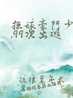 拒嫁豪门少夫人,99次出逃