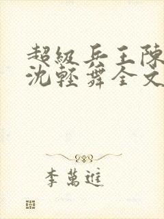 超级兵王陈六何沈轻舞全文免费阅读