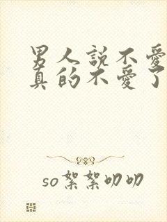 男人说不爱了是真的不爱了吗