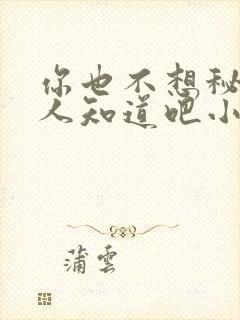 你也不想秘密被人知道吧小说免费阅读