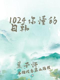 1024你懂的日韩