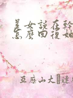 美女说在干嘛呢怎么回复她幽默