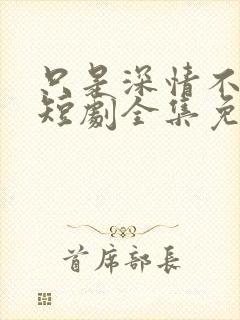 只是深情不逢时短剧全集免费