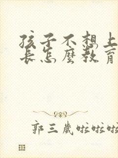 孩子不想上学家长怎么教育