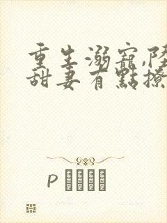 重生溺宠,陆少甜妻有点撩