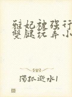 雅妃被强行扒开双腿玩弄小说