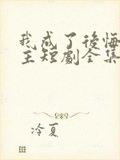 我成了后悔文男主短剧全集免费观看