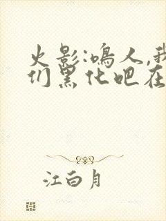 火影:鸣人,我们黑化吧在线版