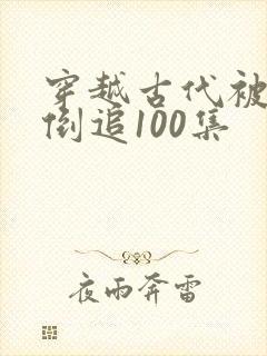 穿越古代被女帝倒追100集