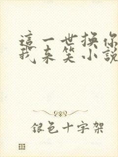 这一世换你们哭我来笑小说免费阅读