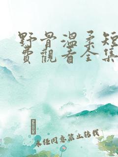 野骨温柔短剧免费观看全集