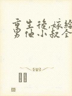 重生后,嫁给渣男他小叔全文免费阅读