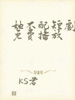 她不配短剧全集免费播放