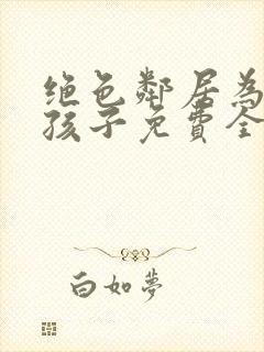 绝色邻居为我生孩子免费全文阅读v