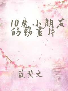 10岁小朋友看的动画片