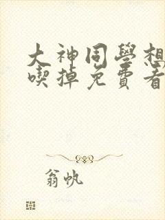 大神同学想要被吃掉免费看