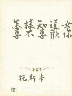 怎样知道女孩子喜不喜欢你