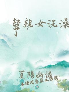 帮亲女洗澡时乱了