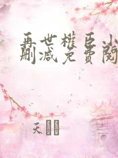 再世权臣小说无删减免费阅读全文