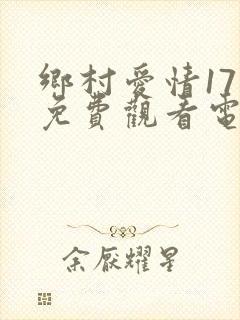 乡村爱情17部免费观看电视剧全集