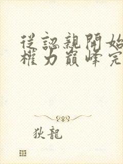 从认亲开始踏上权力巅峰完整版阅读