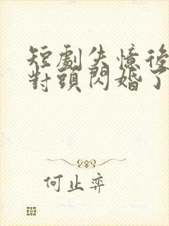 短剧失忆后和死对头闪婚了全集