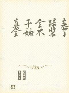 真千金归来假千金她不装了短剧全集免费