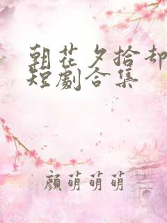 朝花夕拾却已迟短剧合集