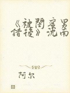 《被闺蜜男友认错后》沈南陆时砚