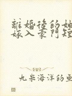 离婚后的她带崽嫁入豪门短剧