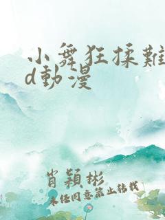 小舞狂揉难受3d动漫