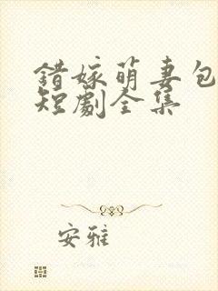 错嫁萌妻包甜的短剧全集