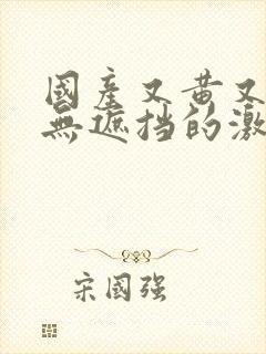 国产又黄又爽又无遮挡的激情视频