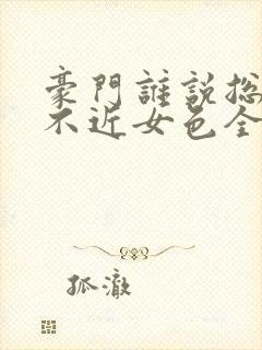 豪门谁说总裁他不近女色全文阅读