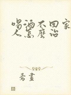 喝酒不回家的男人怎么治