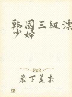 韩国三级漂亮的少妇