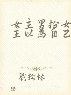 女主男扮女装男主以为自己断袖