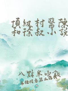 顶级村医陈思雅和徐叔小说阅读免费全文