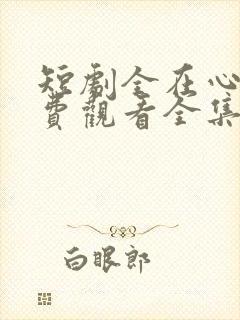 短剧全在心上免费观看全集高清版