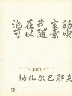 泡在我家的辣妹可以随意吃吗