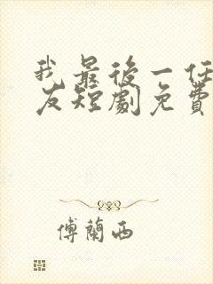 我最后一任男朋友短剧免费观看