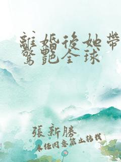 离婚后她带萌宝惊艳全球