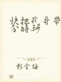 快把我哥带走时分时秒