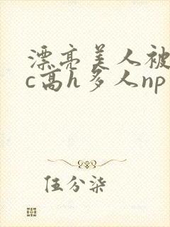 漂亮美人被迫挨c高h多人np小说