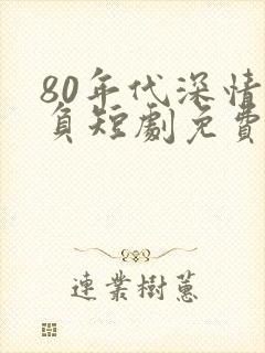 80年代深情不负短剧免费观看