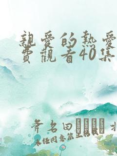 亲爱的热爱的免费观看40集完整版