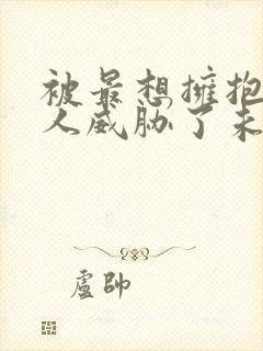 被最想拥抱的男人威胁了未删减漫画