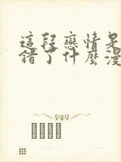 这段恋情是否搞错了什么漫画免费阅读