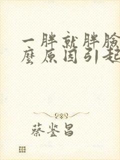 一胖就胖脸是什么原因引起的