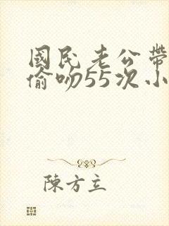 国民老公带回家偷吻55次小说
